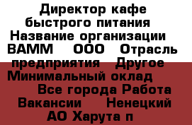 Директор кафе быстрого питания › Название организации ­ ВАММ  , ООО › Отрасль предприятия ­ Другое › Минимальный оклад ­ 45 000 - Все города Работа » Вакансии   . Ненецкий АО,Харута п.